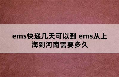 ems快递几天可以到 ems从上海到河南需要多久